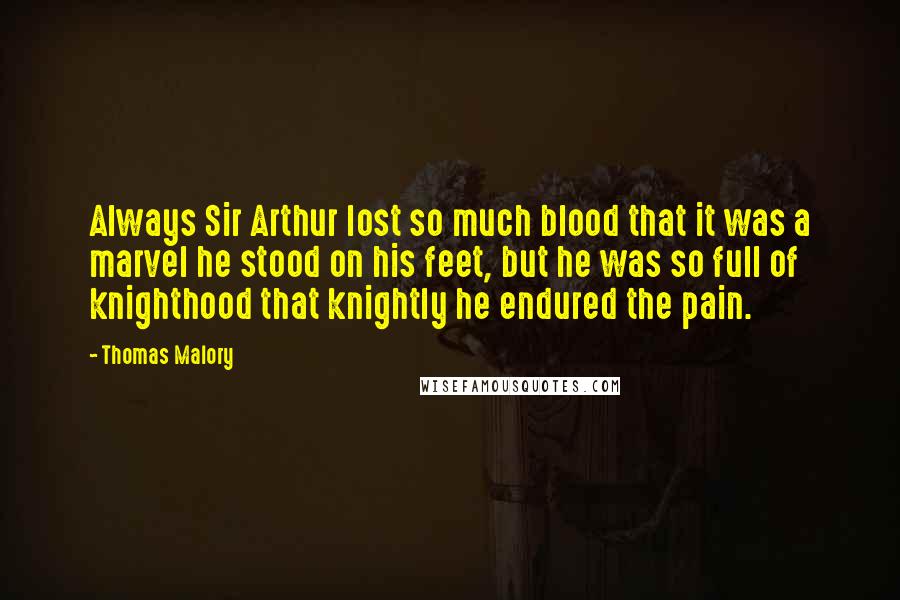 Thomas Malory Quotes: Always Sir Arthur lost so much blood that it was a marvel he stood on his feet, but he was so full of knighthood that knightly he endured the pain.