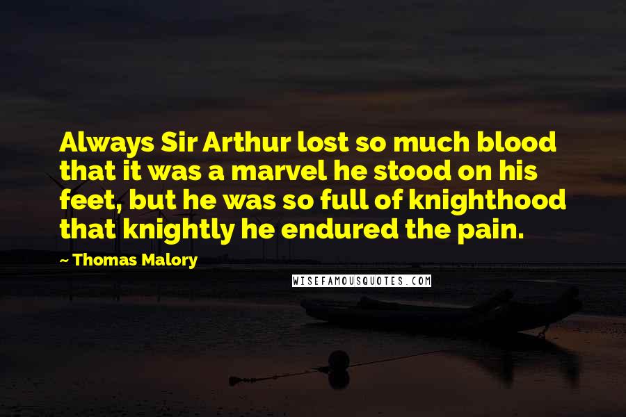 Thomas Malory Quotes: Always Sir Arthur lost so much blood that it was a marvel he stood on his feet, but he was so full of knighthood that knightly he endured the pain.