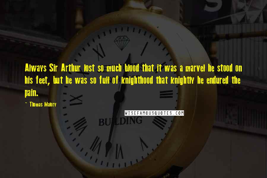 Thomas Malory Quotes: Always Sir Arthur lost so much blood that it was a marvel he stood on his feet, but he was so full of knighthood that knightly he endured the pain.