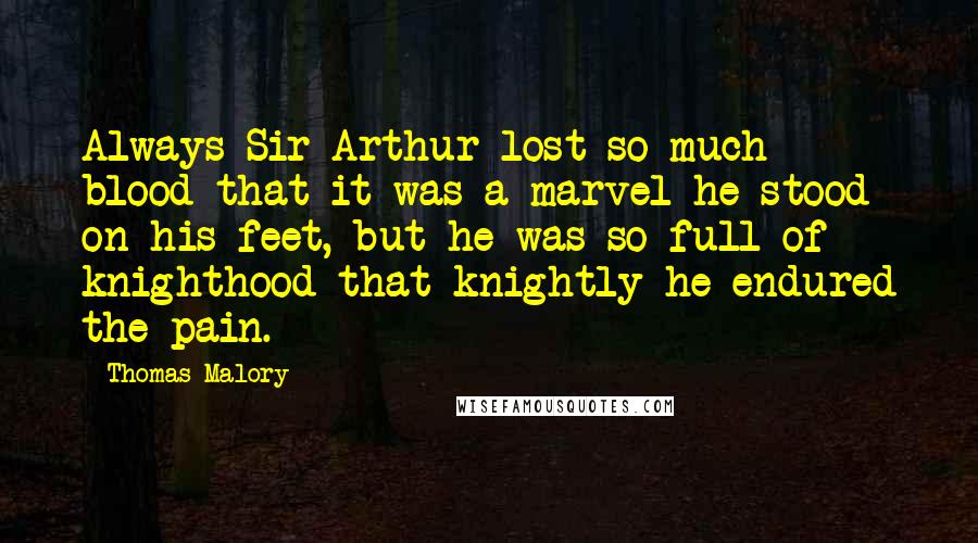 Thomas Malory Quotes: Always Sir Arthur lost so much blood that it was a marvel he stood on his feet, but he was so full of knighthood that knightly he endured the pain.