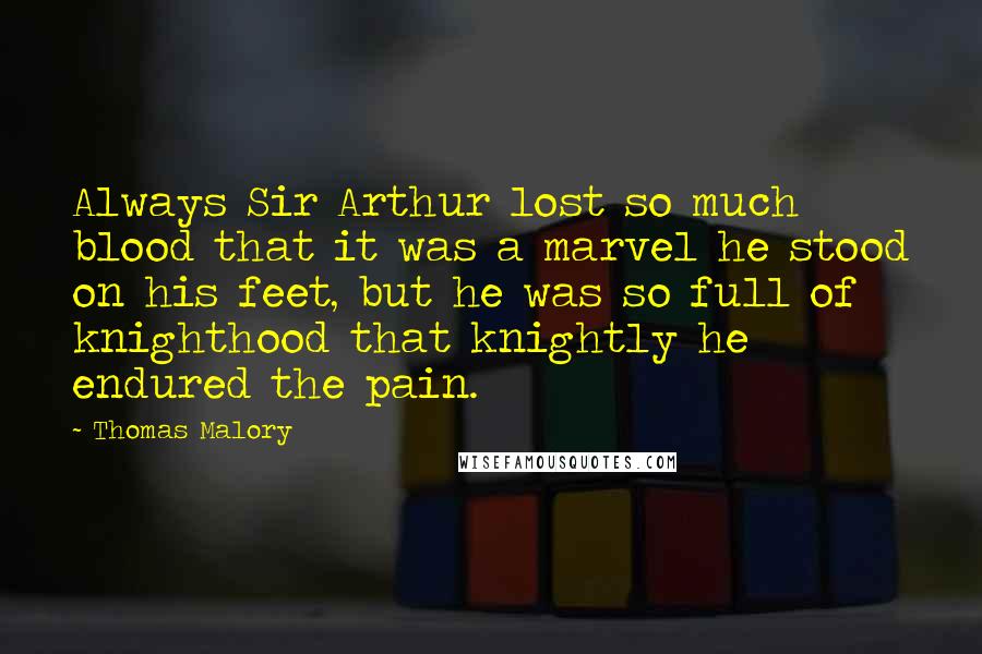 Thomas Malory Quotes: Always Sir Arthur lost so much blood that it was a marvel he stood on his feet, but he was so full of knighthood that knightly he endured the pain.