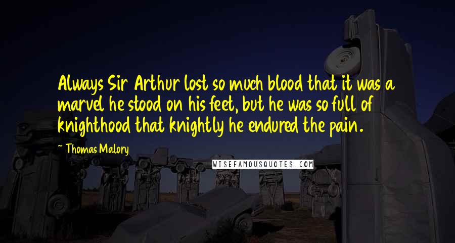Thomas Malory Quotes: Always Sir Arthur lost so much blood that it was a marvel he stood on his feet, but he was so full of knighthood that knightly he endured the pain.