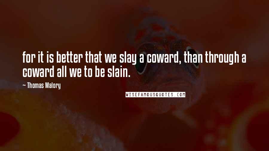 Thomas Malory Quotes: for it is better that we slay a coward, than through a coward all we to be slain.