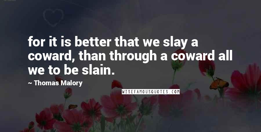 Thomas Malory Quotes: for it is better that we slay a coward, than through a coward all we to be slain.