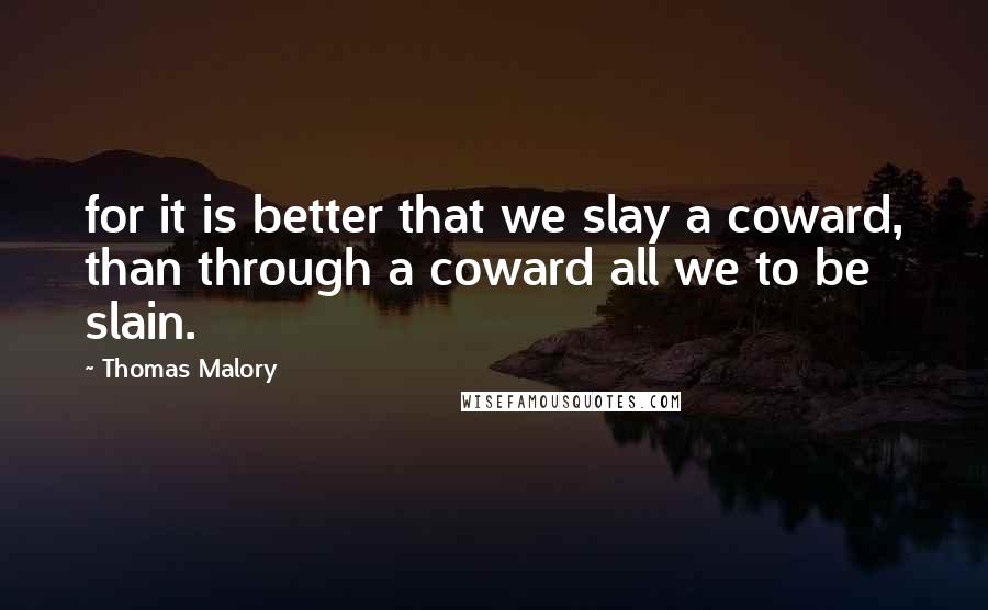 Thomas Malory Quotes: for it is better that we slay a coward, than through a coward all we to be slain.