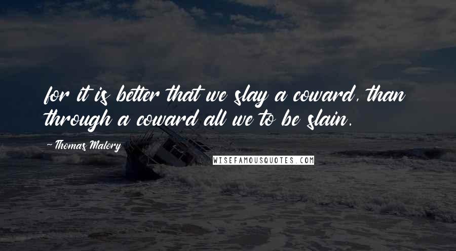 Thomas Malory Quotes: for it is better that we slay a coward, than through a coward all we to be slain.