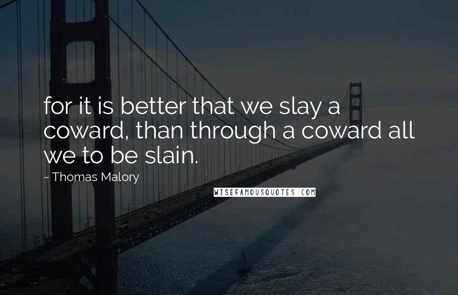 Thomas Malory Quotes: for it is better that we slay a coward, than through a coward all we to be slain.