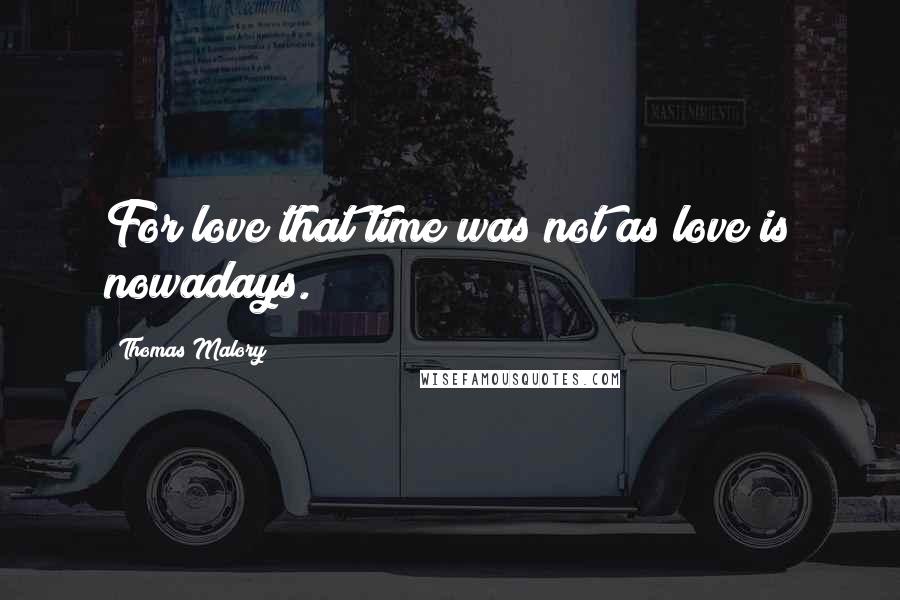 Thomas Malory Quotes: For love that time was not as love is nowadays.