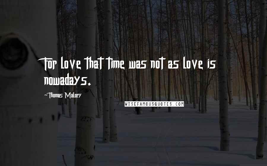 Thomas Malory Quotes: For love that time was not as love is nowadays.