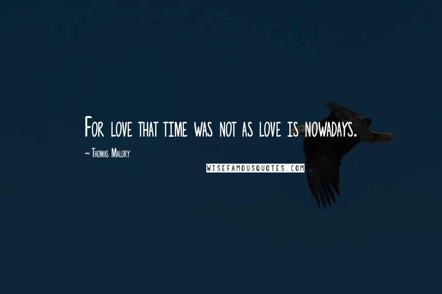 Thomas Malory Quotes: For love that time was not as love is nowadays.