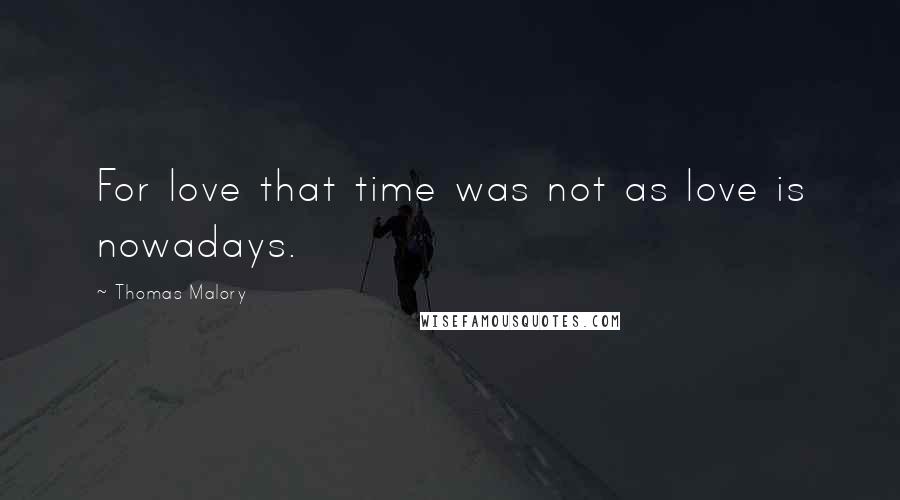 Thomas Malory Quotes: For love that time was not as love is nowadays.
