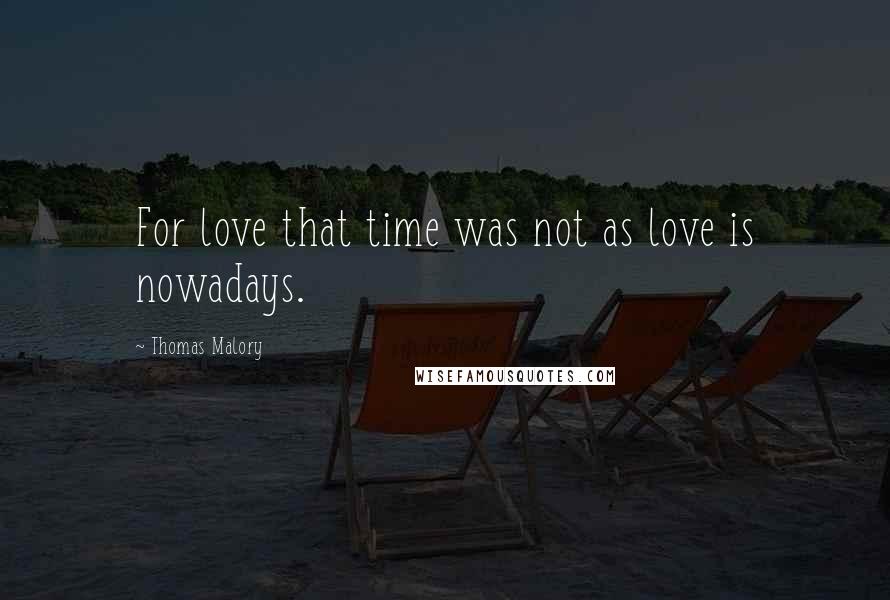 Thomas Malory Quotes: For love that time was not as love is nowadays.