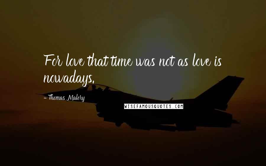 Thomas Malory Quotes: For love that time was not as love is nowadays.