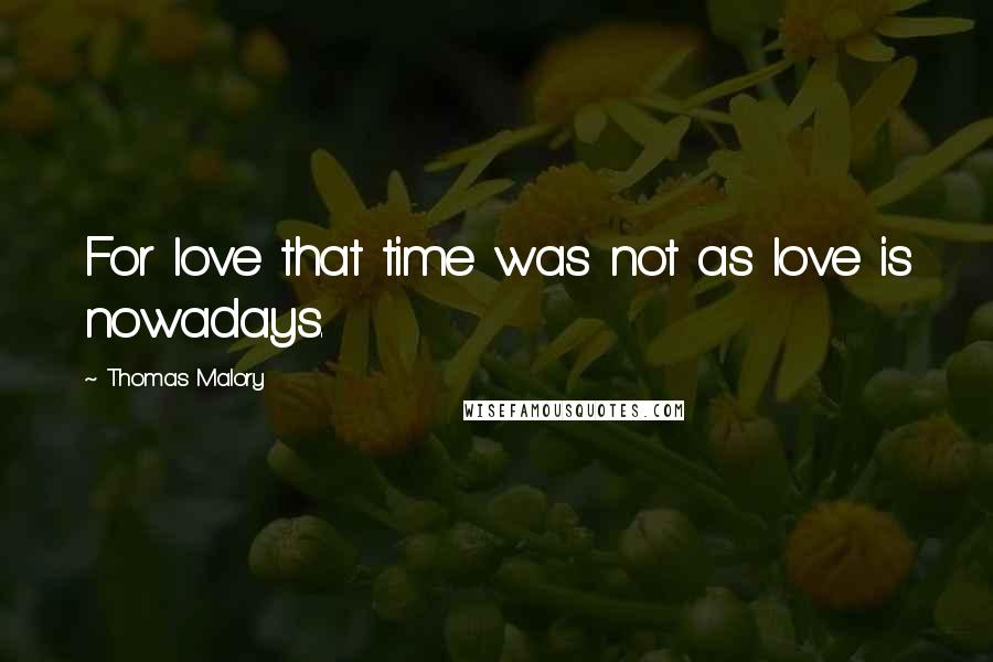 Thomas Malory Quotes: For love that time was not as love is nowadays.