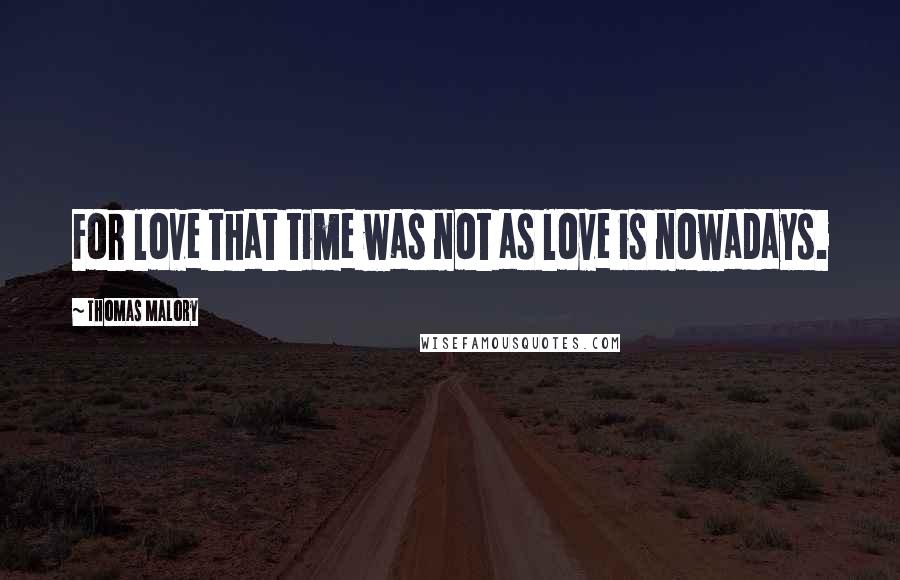 Thomas Malory Quotes: For love that time was not as love is nowadays.