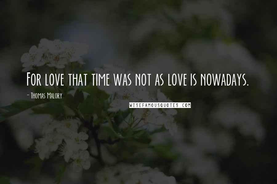 Thomas Malory Quotes: For love that time was not as love is nowadays.