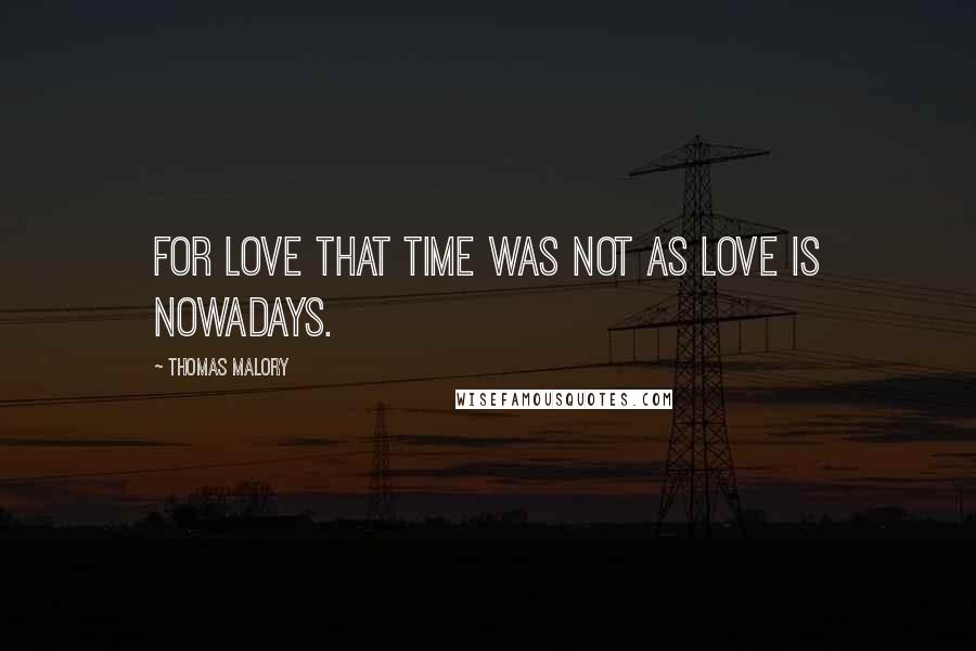 Thomas Malory Quotes: For love that time was not as love is nowadays.