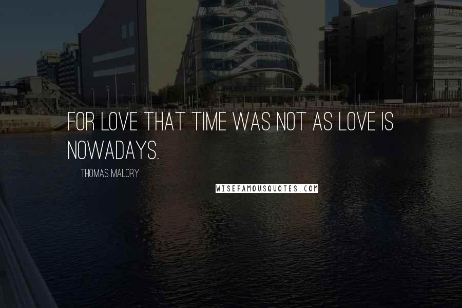 Thomas Malory Quotes: For love that time was not as love is nowadays.