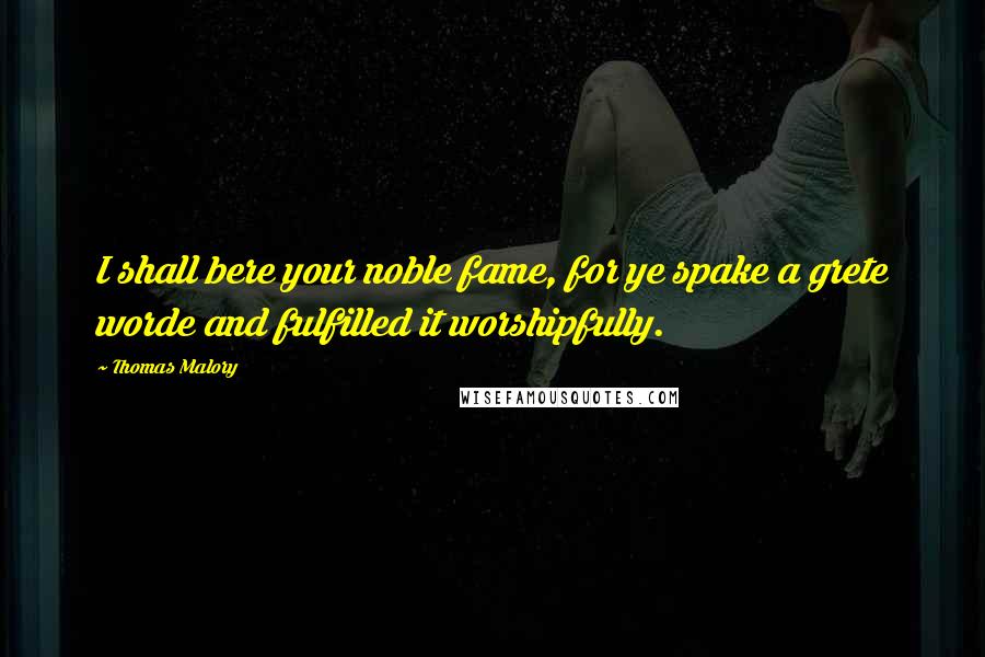 Thomas Malory Quotes: I shall bere your noble fame, for ye spake a grete worde and fulfilled it worshipfully.