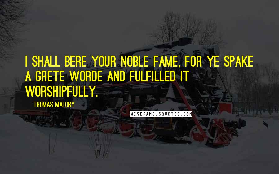 Thomas Malory Quotes: I shall bere your noble fame, for ye spake a grete worde and fulfilled it worshipfully.