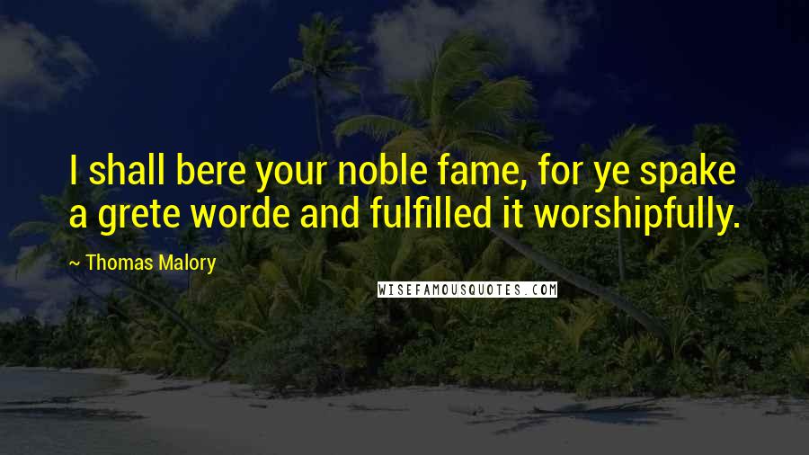 Thomas Malory Quotes: I shall bere your noble fame, for ye spake a grete worde and fulfilled it worshipfully.