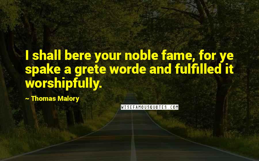 Thomas Malory Quotes: I shall bere your noble fame, for ye spake a grete worde and fulfilled it worshipfully.