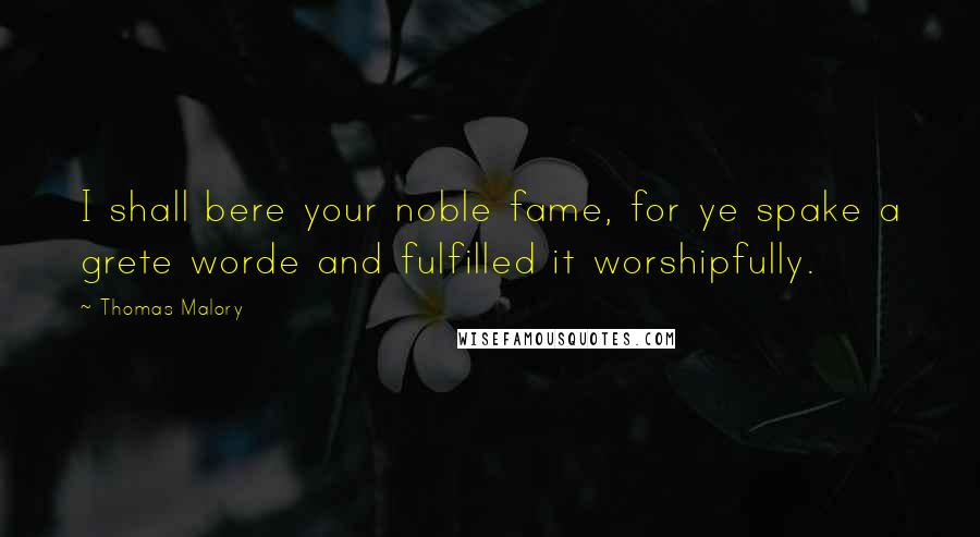 Thomas Malory Quotes: I shall bere your noble fame, for ye spake a grete worde and fulfilled it worshipfully.