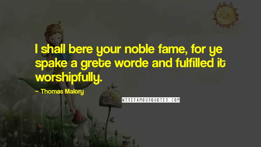Thomas Malory Quotes: I shall bere your noble fame, for ye spake a grete worde and fulfilled it worshipfully.