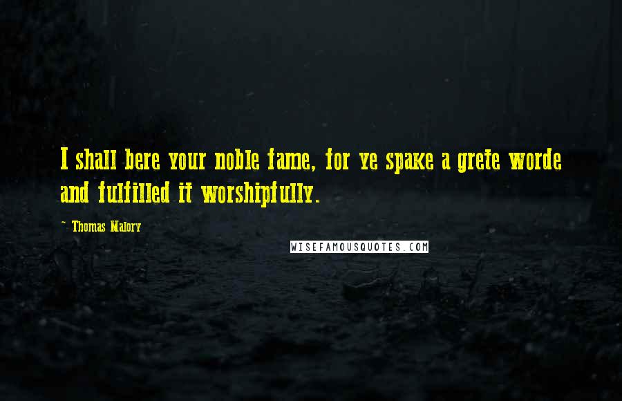 Thomas Malory Quotes: I shall bere your noble fame, for ye spake a grete worde and fulfilled it worshipfully.