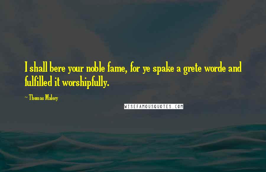 Thomas Malory Quotes: I shall bere your noble fame, for ye spake a grete worde and fulfilled it worshipfully.