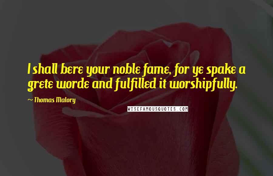 Thomas Malory Quotes: I shall bere your noble fame, for ye spake a grete worde and fulfilled it worshipfully.