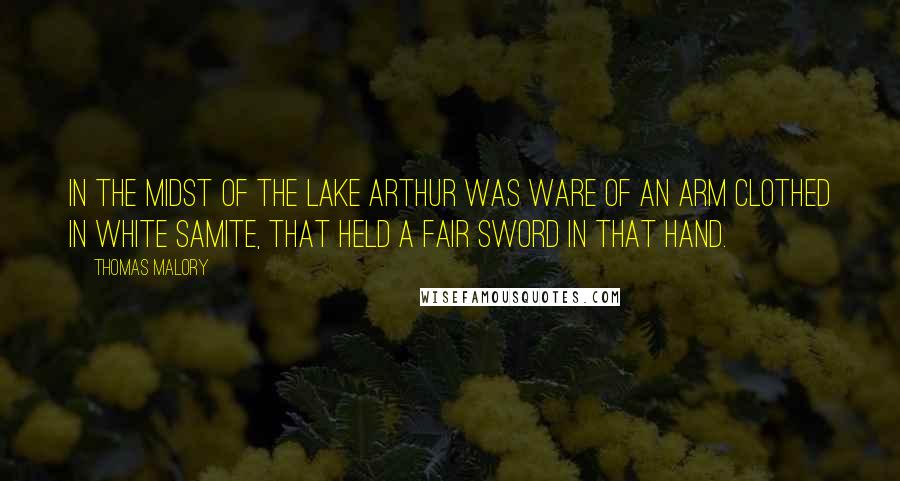 Thomas Malory Quotes: In the midst of the lake Arthur was ware of an arm clothed in white samite, that held a fair sword in that hand.