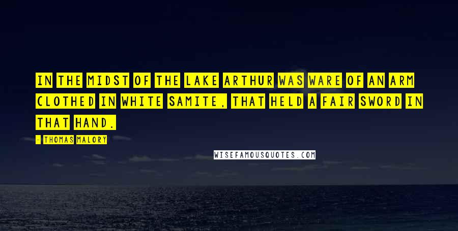 Thomas Malory Quotes: In the midst of the lake Arthur was ware of an arm clothed in white samite, that held a fair sword in that hand.