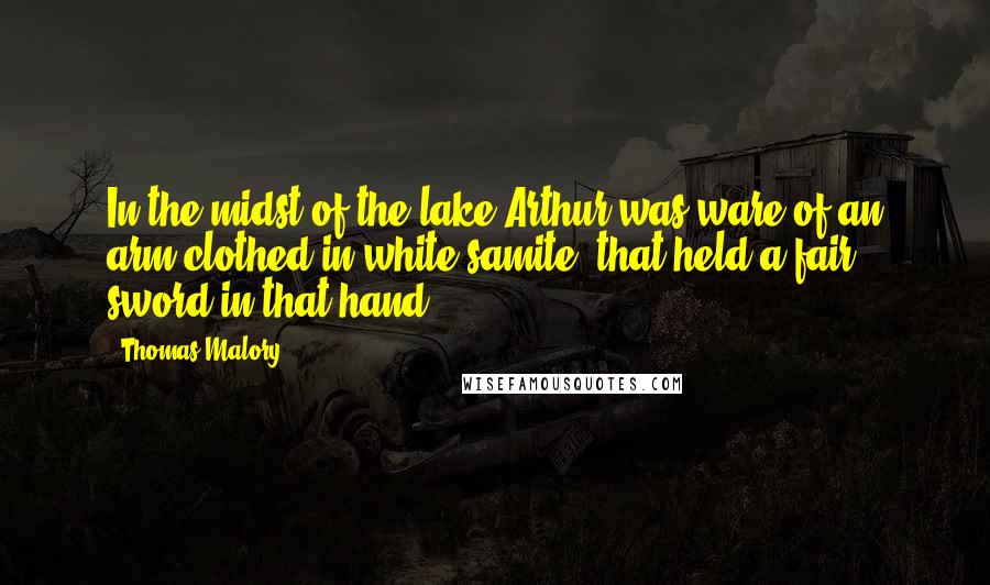 Thomas Malory Quotes: In the midst of the lake Arthur was ware of an arm clothed in white samite, that held a fair sword in that hand.