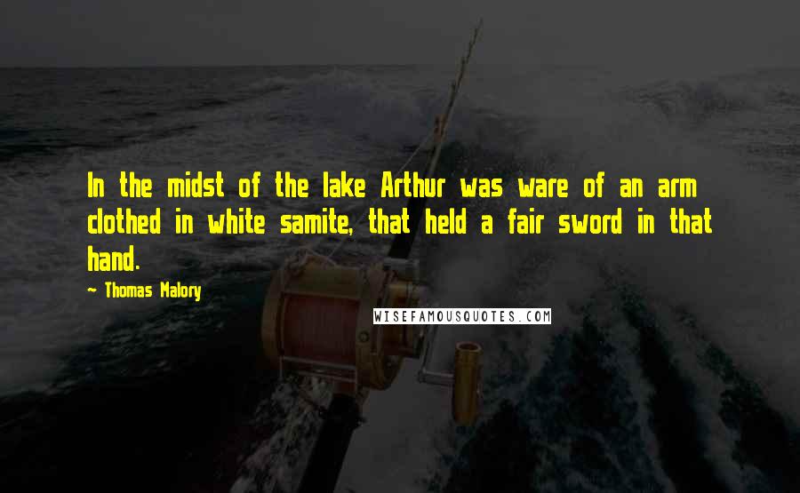 Thomas Malory Quotes: In the midst of the lake Arthur was ware of an arm clothed in white samite, that held a fair sword in that hand.