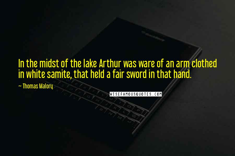 Thomas Malory Quotes: In the midst of the lake Arthur was ware of an arm clothed in white samite, that held a fair sword in that hand.