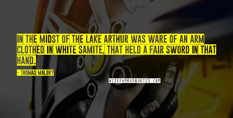 Thomas Malory Quotes: In the midst of the lake Arthur was ware of an arm clothed in white samite, that held a fair sword in that hand.