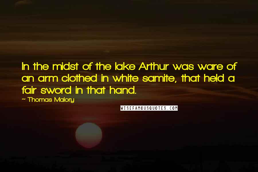 Thomas Malory Quotes: In the midst of the lake Arthur was ware of an arm clothed in white samite, that held a fair sword in that hand.