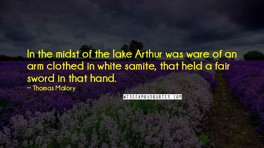 Thomas Malory Quotes: In the midst of the lake Arthur was ware of an arm clothed in white samite, that held a fair sword in that hand.