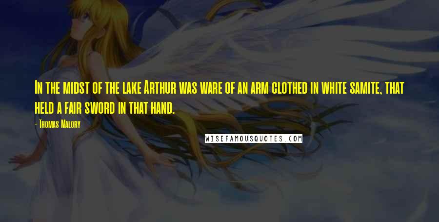 Thomas Malory Quotes: In the midst of the lake Arthur was ware of an arm clothed in white samite, that held a fair sword in that hand.