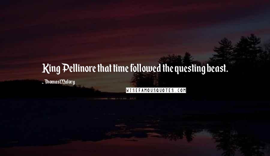 Thomas Malory Quotes: King Pellinore that time followed the questing beast.