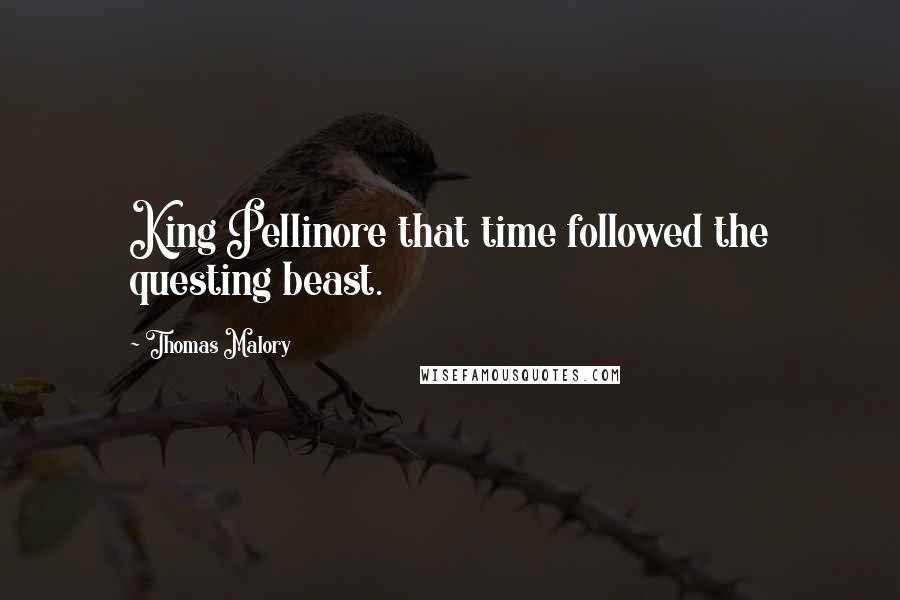 Thomas Malory Quotes: King Pellinore that time followed the questing beast.