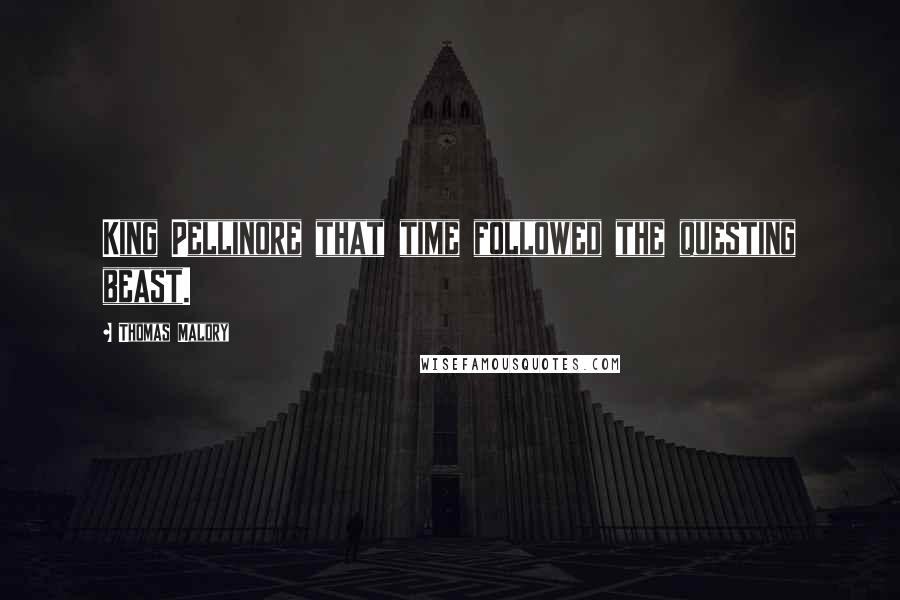 Thomas Malory Quotes: King Pellinore that time followed the questing beast.