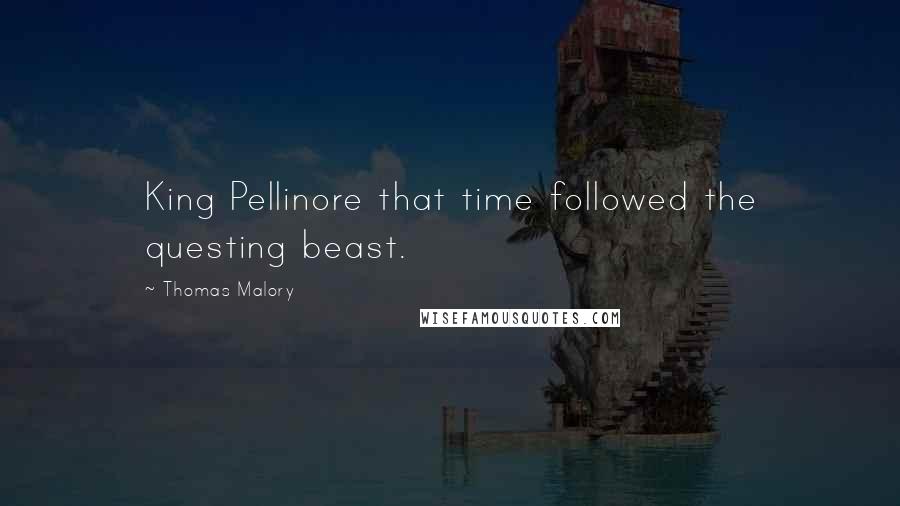 Thomas Malory Quotes: King Pellinore that time followed the questing beast.