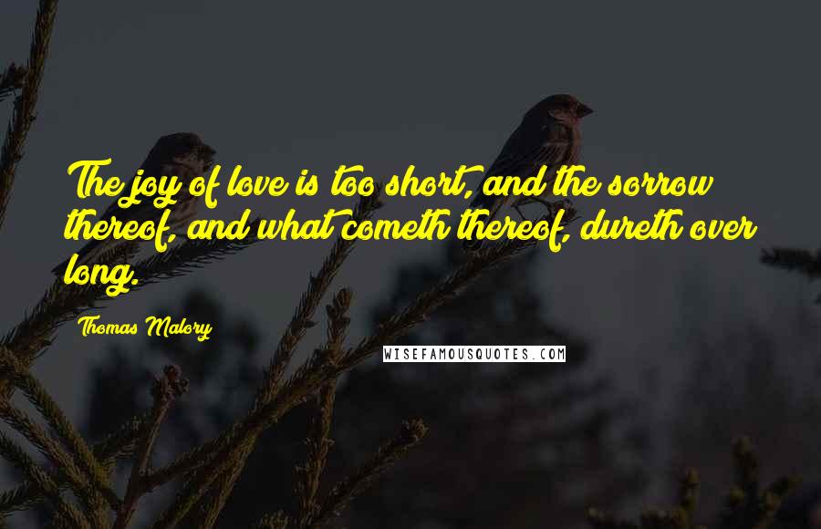 Thomas Malory Quotes: The joy of love is too short, and the sorrow thereof, and what cometh thereof, dureth over long.