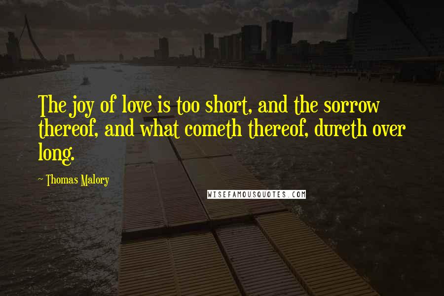 Thomas Malory Quotes: The joy of love is too short, and the sorrow thereof, and what cometh thereof, dureth over long.