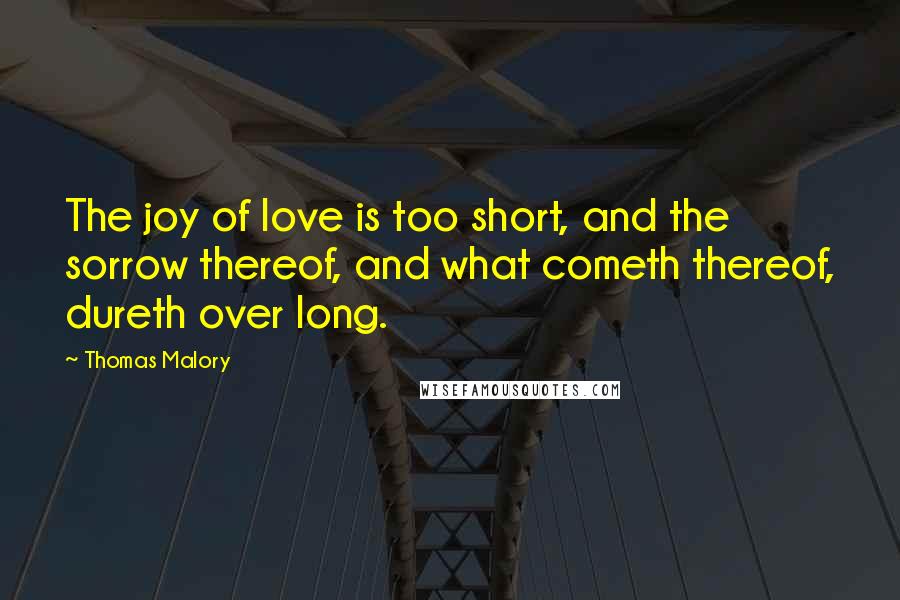 Thomas Malory Quotes: The joy of love is too short, and the sorrow thereof, and what cometh thereof, dureth over long.