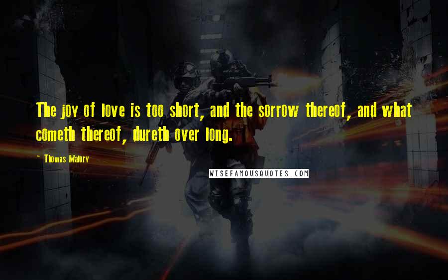 Thomas Malory Quotes: The joy of love is too short, and the sorrow thereof, and what cometh thereof, dureth over long.