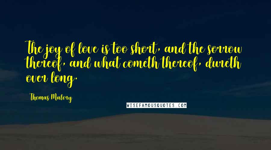 Thomas Malory Quotes: The joy of love is too short, and the sorrow thereof, and what cometh thereof, dureth over long.