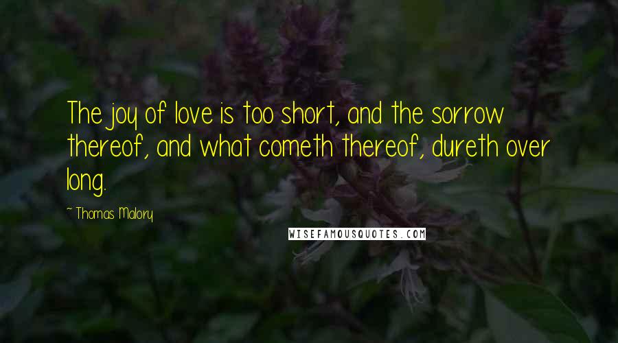 Thomas Malory Quotes: The joy of love is too short, and the sorrow thereof, and what cometh thereof, dureth over long.